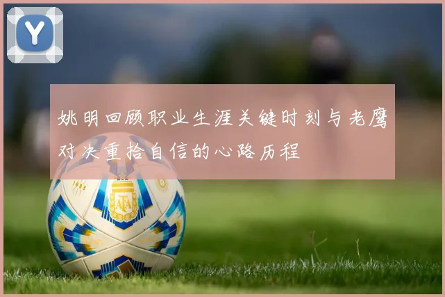 姚明回顾职业生涯关键时刻与老鹰对决重拾自信的心路历程