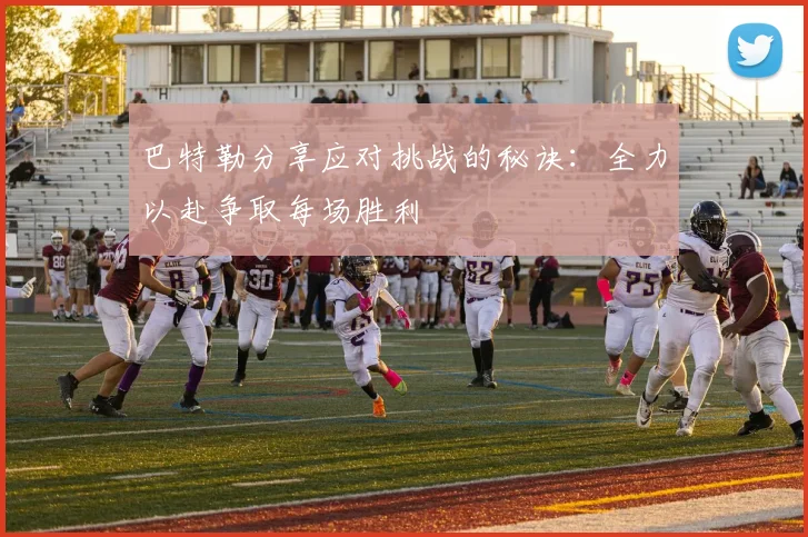巴特勒分享应对挑战的秘诀：全力以赴争取每场胜利