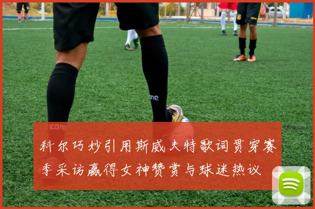 科尔巧妙引用斯威夫特歌词贯穿赛季采访赢得女神赞赏与球迷热议