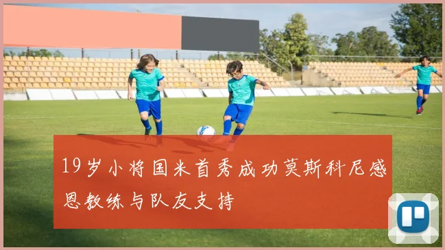 19岁小将国米首秀成功莫斯科尼感恩教练与队友支持