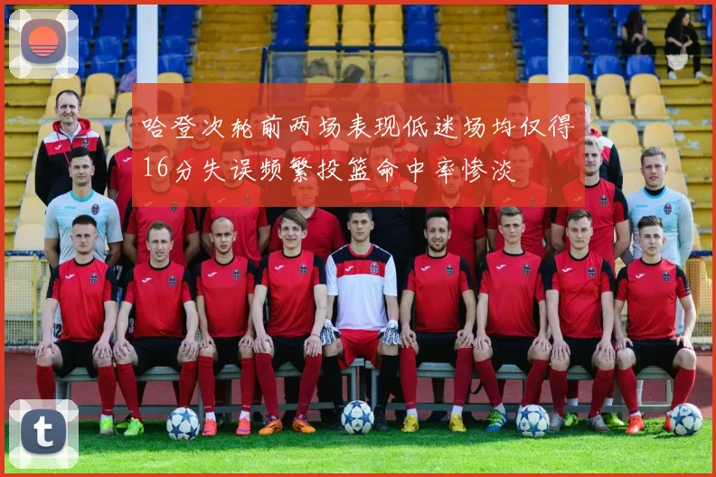 哈登次轮前两场表现低迷场均仅得16分失误频繁投篮命中率惨淡