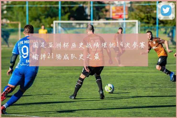 国足亚洲杯历史战绩堪忧14次参赛输掉21场成队史之最