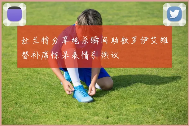 杜兰特分享绝杀瞬间助教罗伊艾维替补席惊呆表情引热议