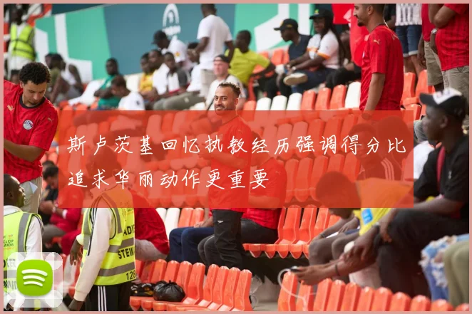 斯卢茨基回忆执教经历强调得分比追求华丽动作更重要