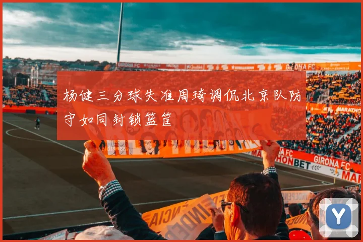 杨健三分球失准周琦调侃北京队防守如同封锁篮筐