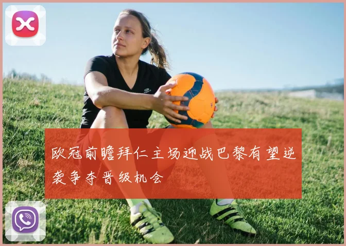 欧冠前瞻拜仁主场迎战巴黎有望逆袭争夺晋级机会