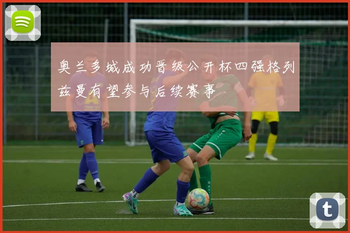 奥兰多城成功晋级公开杯四强格列兹曼有望参与后续赛事