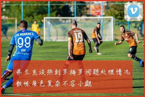 弗兰克谈热刺罗梅罗问题处理情况教练角色复杂不容小觑
