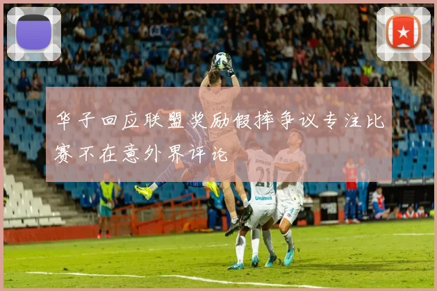 华子回应联盟奖励假摔争议专注比赛不在意外界评论
