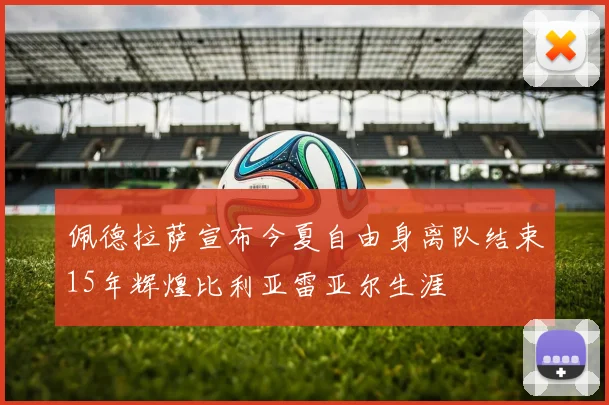 佩德拉萨宣布今夏自由身离队结束15年辉煌比利亚雷亚尔生涯