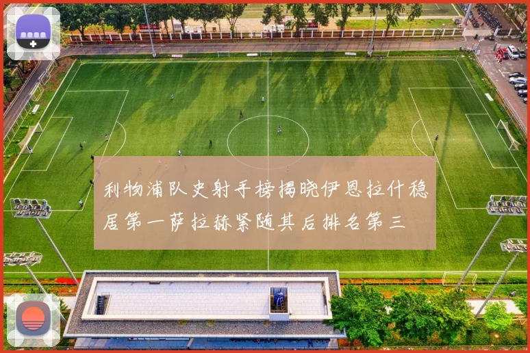 利物浦队史射手榜揭晓伊恩拉什稳居第一萨拉赫紧随其后排名第三