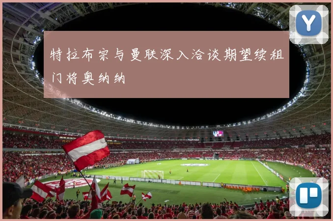 特拉布宗与曼联深入洽谈期望续租门将奥纳纳