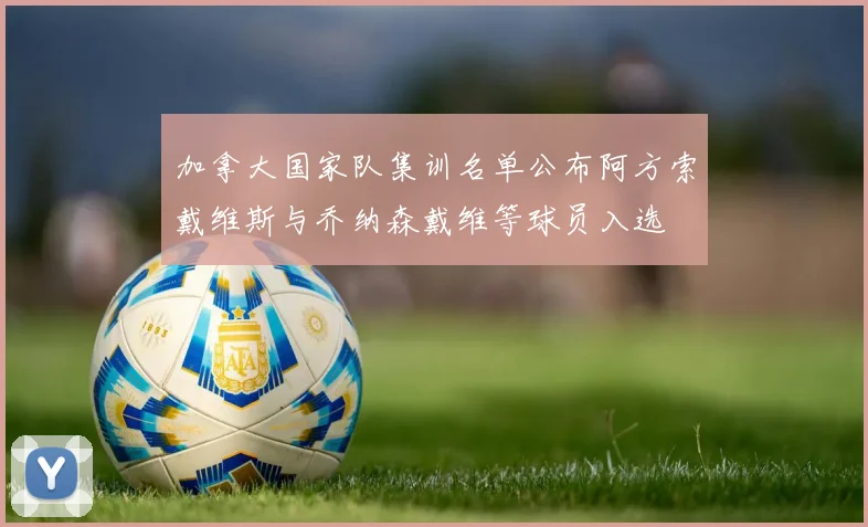 加拿大国家队集训名单公布阿方索戴维斯与乔纳森戴维等球员入选