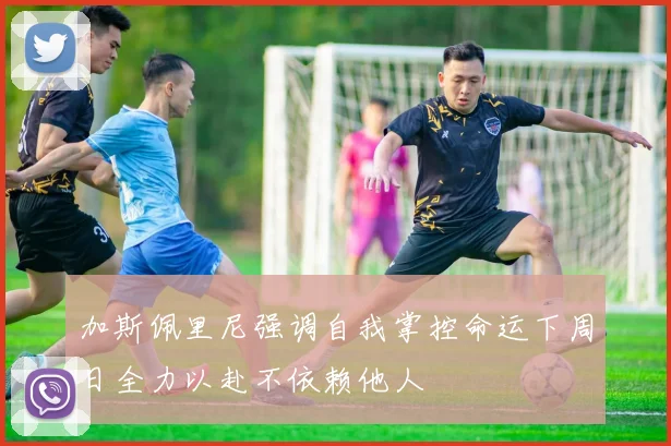 加斯佩里尼强调自我掌控命运下周日全力以赴不依赖他人