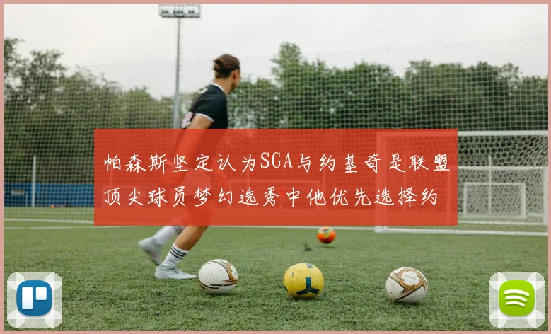 帕森斯坚定认为SGA与约基奇是联盟顶尖球员梦幻选秀中他优先选择约基奇