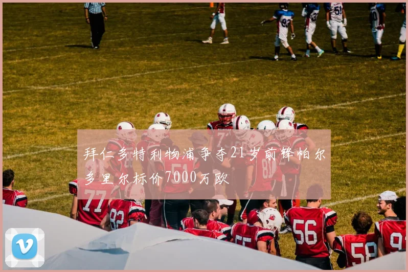 拜仁多特利物浦争夺21岁前锋帕尔多里尔标价7000万欧