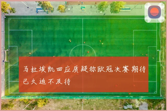 马杜埃凯回应质疑称欧冠决赛期待已久迫不及待
