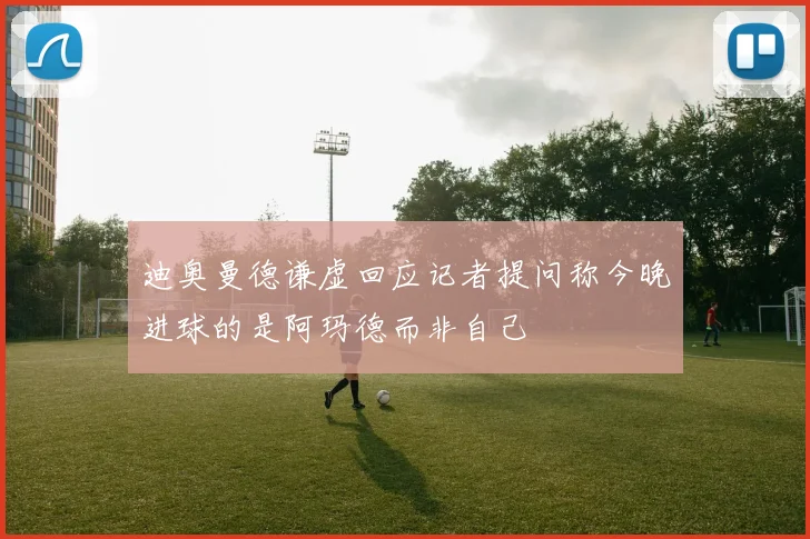 迪奥曼德谦虚回应记者提问称今晚进球的是阿玛德而非自己